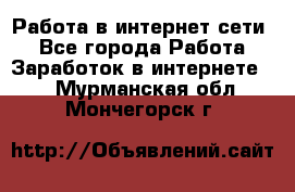 Работа в интернет сети. - Все города Работа » Заработок в интернете   . Мурманская обл.,Мончегорск г.